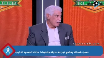 حسن شحاتة يخضع لجراحة عاجلة وتطورات حالته الصحية الأخيرة